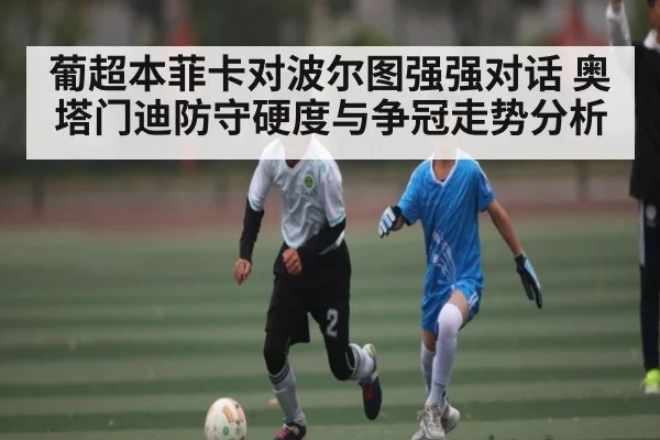 葡超本菲卡对波尔图强强对话 奥塔门迪防守硬度与争冠走势分析