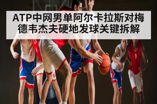 ATP中网男单阿尔卡拉斯对梅德韦杰夫硬地发球关键拆解