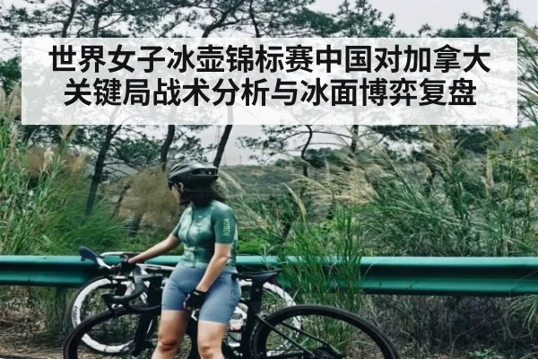 世界女子冰壶锦标赛中国对加拿大关键局战术分析与冰面博弈复盘
