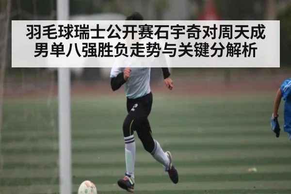 羽毛球瑞士公开赛石宇奇对周天成男单八强胜负走势与关键分解析