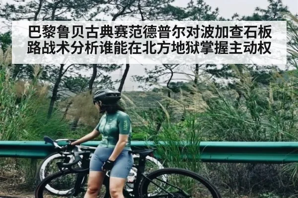 巴黎鲁贝古典赛范德普尔对波加查石板路战术分析谁能在北方地狱掌握主动权