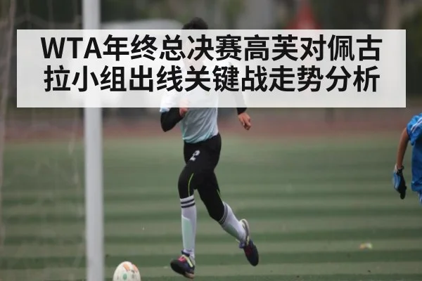 WTA年终总决赛高芙对佩古拉小组出线关键战走势分析