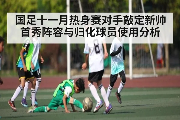 国足十一月热身赛对手敲定新帅首秀阵容与归化球员使用分析