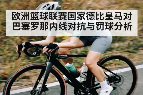 欧洲篮球联赛国家德比皇马对巴塞罗那内线对抗与罚球分析