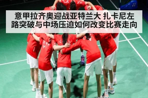 意甲拉齐奥迎战亚特兰大 扎卡尼左路突破与中场压迫如何改变比赛走向